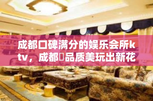 成都口碑满分的娱乐会所ktv，成都​品质美玩出新花样