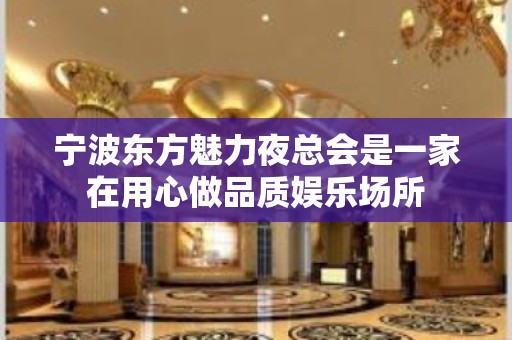 宁波东方魅力夜总会是一家在用心做品质娱乐场所