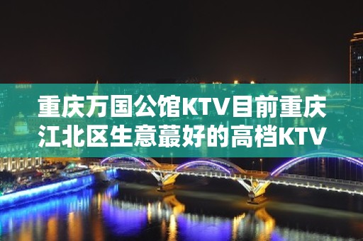 重庆万国公馆KTV目前重庆江北区生意蕞好的高档KTV！