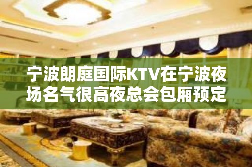 宁波朗庭国际KTV在宁波夜场名气很高夜总会包厢预定