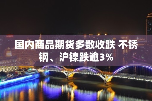 国内商品期货多数收跌 不锈钢、沪镍跌逾3%