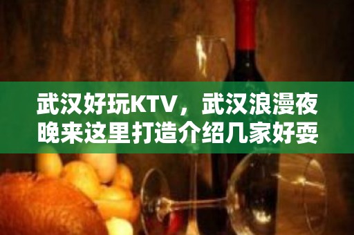 武汉好玩KTV，武汉浪漫夜晚来这里打造介绍几家好耍KTV