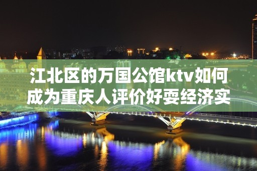 江北区的万国公馆ktv如何成为重庆人评价好耍经济实惠