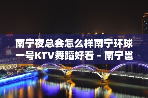 南宁夜总会怎么样南宁环球一号KTV舞蹈好看 – 南宁邕宁蒲庙KTV排名大全