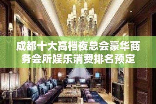 成都十大高档夜总会豪华商务会所娱乐消费排名预定