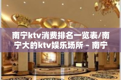 南宁ktv消费排名一览表/南宁大的ktv娱乐场所 – 南宁上林KTV排名大全