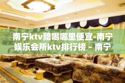 南宁ktv陪喝哪里便宜-南宁娱乐会所ktv排行榜 – 南宁武鸣KTV排名大全