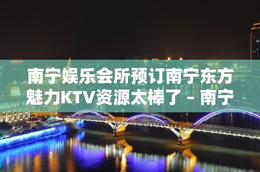 南宁娱乐会所预订南宁东方魅力KTV资源太棒了 – 南宁横县KTV排名大全