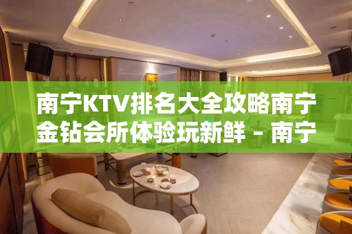 南宁KTV排名大全攻略南宁金钻会所体验玩新鲜 – 南宁宾阳KTV排名大全