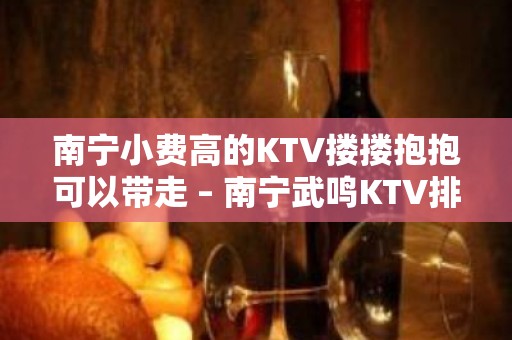 南宁小费高的KTV搂搂抱抱可以带走 – 南宁武鸣KTV排名大全