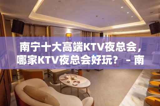 南宁十大高端KTV夜总会，哪家KTV夜总会好玩？ – 南宁西乡塘KTV排名大全