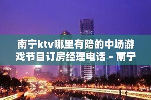 南宁ktv哪里有陪的中场游戏节目订房经理电话 – 南宁青秀KTV排名大全