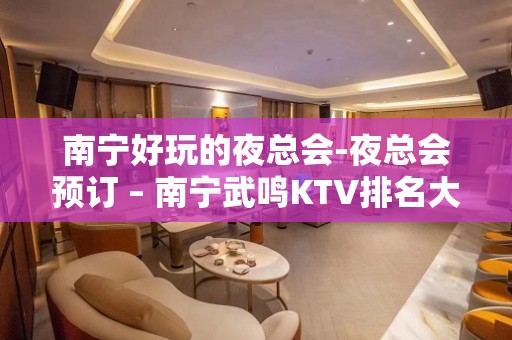 南宁好玩的夜总会-夜总会预订 – 南宁武鸣KTV排名大全