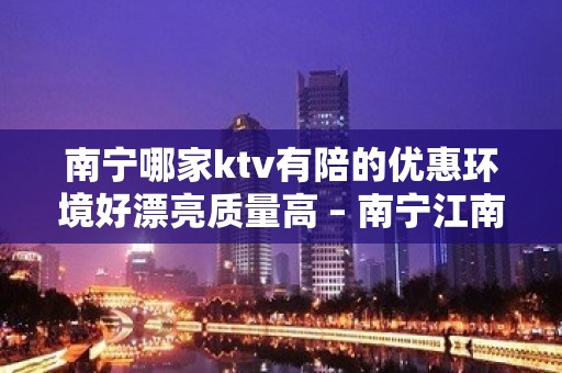 南宁哪家ktv有陪的优惠环境好漂亮质量高 – 南宁江南KTV排名大全