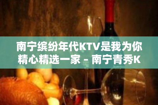 南宁缤纷年代KTV是我为你精心精选一家 – 南宁青秀KTV排名大全