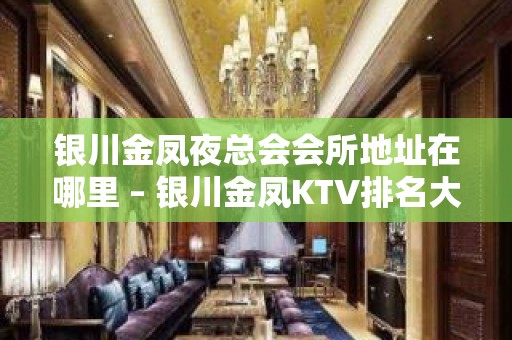 银川金凤夜总会会所地址在哪里 – 银川金凤KTV排名大全