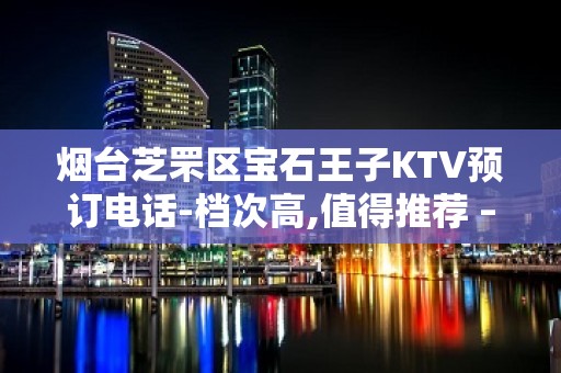 烟台芝罘区宝石王子KTV预订电话-档次高,值得推荐 – 烟台芝罘KTV排名大全