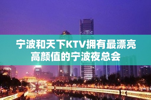 宁波和天下KTV拥有最漂亮高颜值的宁波夜总会