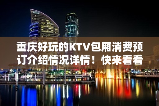 重庆好玩的KTV包厢消费预订介绍情况详情！快来看看吧！