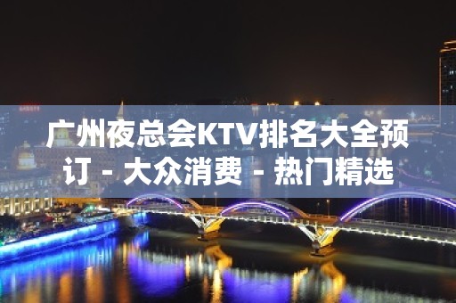 广州夜总会KTV排名大全预订－大众消费－热门精选