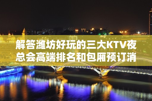 解答潍坊好玩的三大KTV夜总会高端排名和包厢预订消费