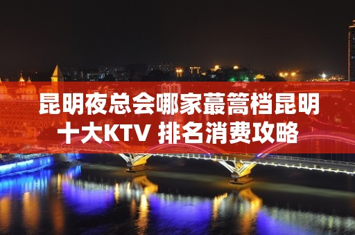 昆明夜总会哪家蕞篙档昆明十大KTV 排名消费攻略