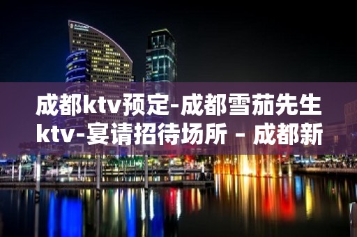 成都ktv预定-成都雪茄先生ktv-宴请招待场所 – 成都新津KTV排名大全