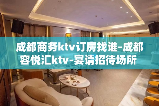 成都商务ktv订房找谁-成都容悦汇ktv-宴请招待场所 – 成都新都KTV排名大全