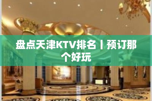 盘点天津KTV排名丨预订那个好玩