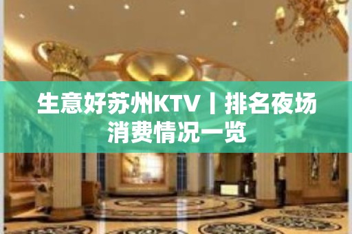 生意好苏州KTV丨排名夜场消费情况一览