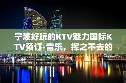 宁波好玩的KTV魅力国际KTV预订-音乐，挥之不去的记忆！