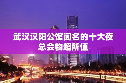 武汉汉阳公馆闻名的十大夜总会物超所值