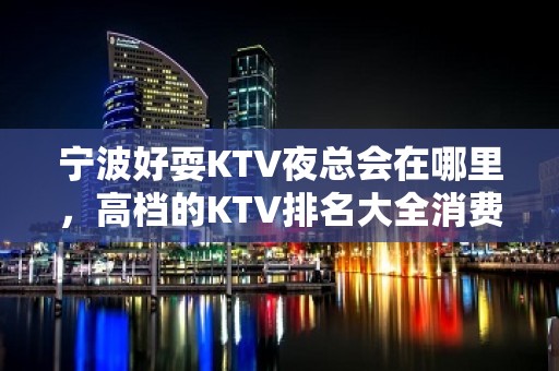 宁波好耍KTV夜总会在哪里，高档的KTV排名大全消费排行