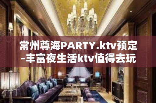 常州尊海PARTY.ktv预定-丰富夜生活ktv值得去玩