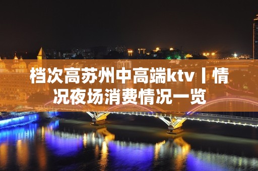 档次高苏州中高端ktv丨情况夜场消费情况一览