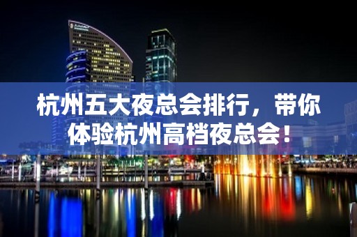 杭州五大夜总会排行，带你体验杭州高档夜总会！