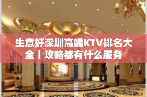 生意好深圳高端KTV排名大全丨攻略都有什么服务