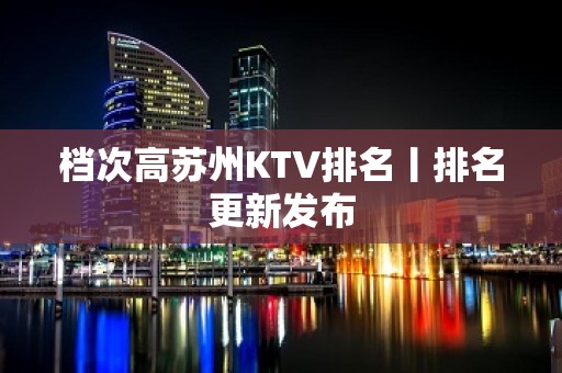 档次高苏州KTV排名丨排名更新发布