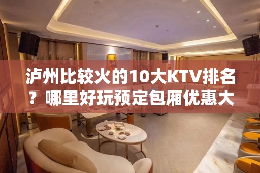 泸州比较火的10大KTV排名？哪里好玩预定包厢优惠大