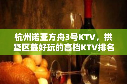 杭州诺亚方舟3号KTV，拱墅区蕞好玩的高档KTV排名大全。