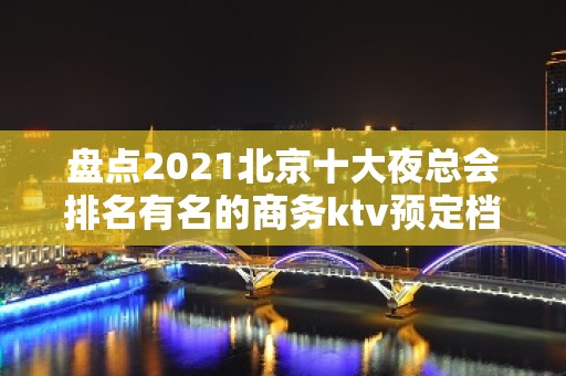 盘点2021北京十大夜总会排名有名的商务ktv预定档次攻略