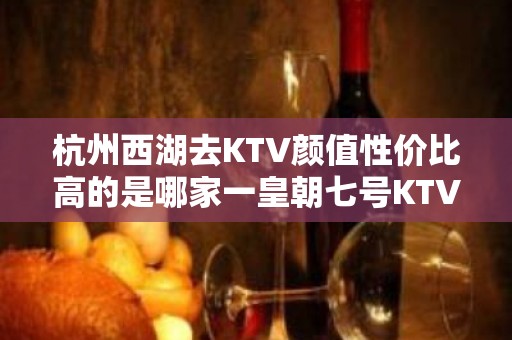 杭州西湖去KTV颜值性价比高的是哪家一皇朝七号KTV