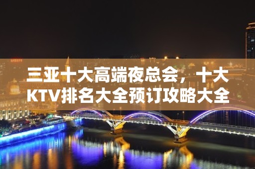 三亚十大高端夜总会，十大KTV排名大全预订攻略大全