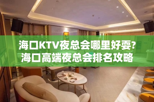 海口KTV夜总会哪里好耍?海口高端夜总会排名攻略