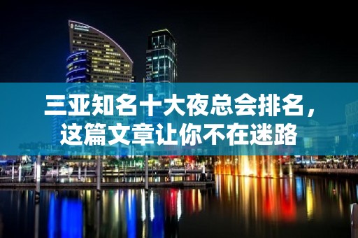 三亚知名十大夜总会排名，这篇文章让你不在迷路