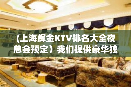 (上海辉金KTV排名大全夜总会预定）我们提供豪华独特的包房，精美的装饰