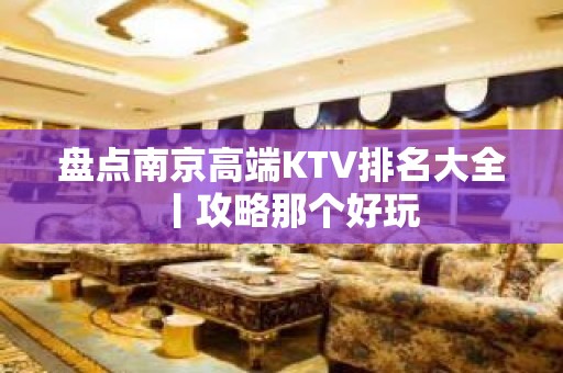 盘点南京高端KTV排名大全丨攻略那个好玩