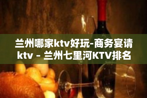 兰州哪家ktv好玩-商务宴请ktv – 兰州七里河KTV排名大全