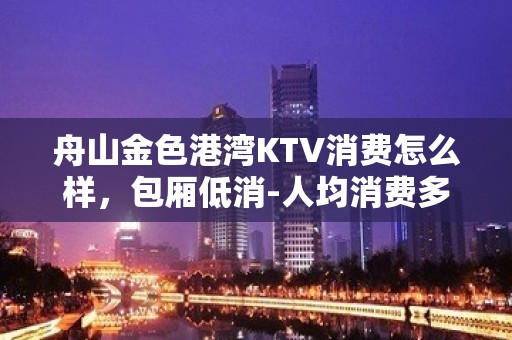 舟山金色港湾KTV消费怎么样，包厢低消-人均消费多少。