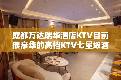 成都万达瑞华酒店KTV目前很豪华的高档KTV七星级酒店KTV